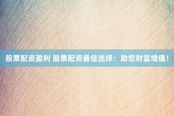 股票配资盈利 股票配资最佳选择：助您财富增值！