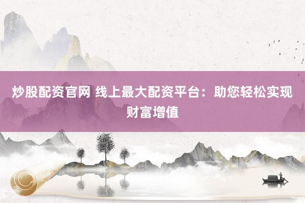炒股配资官网 线上最大配资平台：助您轻松实现财富增值