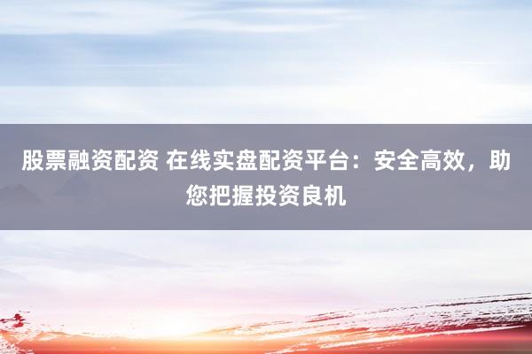 股票融资配资 在线实盘配资平台：安全高效，助您把握投资良机