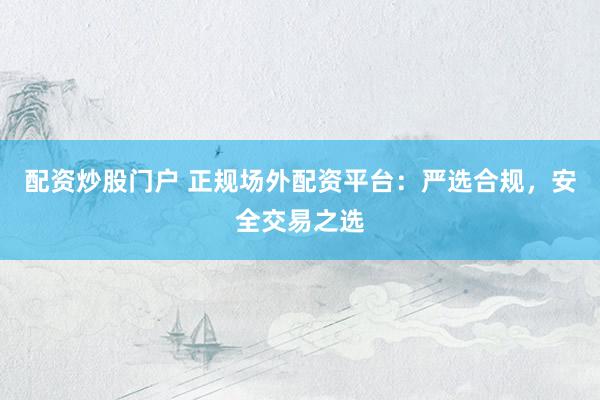 配资炒股门户 正规场外配资平台：严选合规，安全交易之选