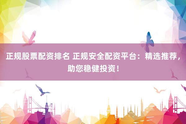 正规股票配资排名 正规安全配资平台：精选推荐，助您稳健投资！