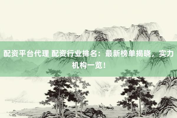 配资平台代理 配资行业排名：最新榜单揭晓，实力机构一览！