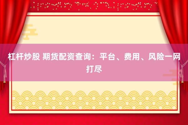 杠杆炒股 期货配资查询：平台、费用、风险一网打尽