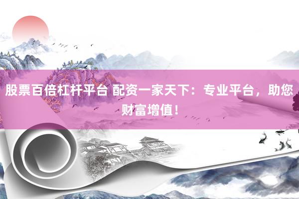 股票百倍杠杆平台 配资一家天下：专业平台，助您财富增值！