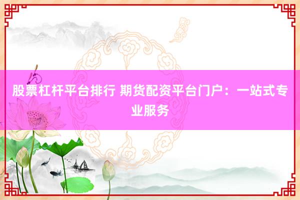 股票杠杆平台排行 期货配资平台门户：一站式专业服务