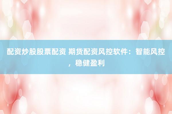 配资炒股股票配资 期货配资风控软件：智能风控，稳健盈利