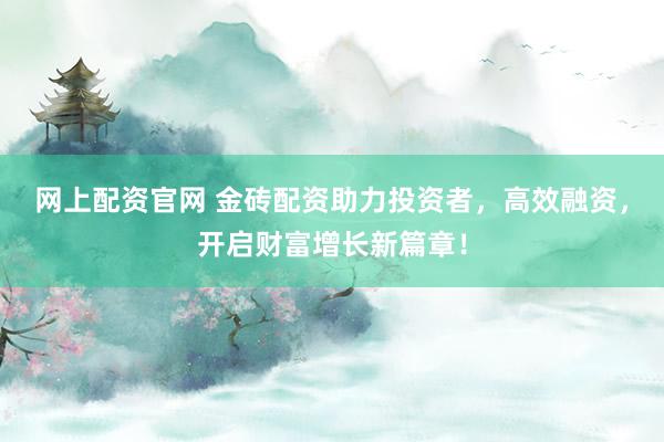 网上配资官网 金砖配资助力投资者，高效融资，开启财富增长新篇章！