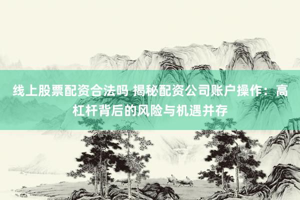 线上股票配资合法吗 揭秘配资公司账户操作：高杠杆背后的风险与机遇并存
