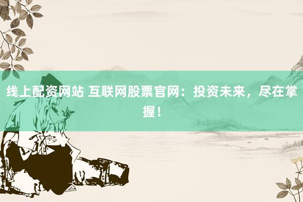 线上配资网站 互联网股票官网：投资未来，尽在掌握！