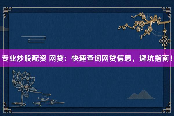 专业炒股配资 网贷：快速查询网贷信息，避坑指南！