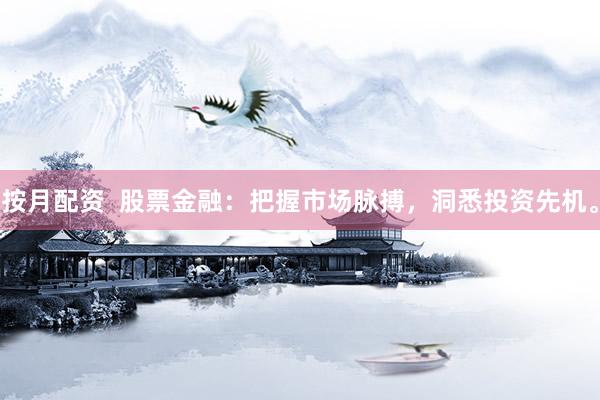 按月配资  股票金融：把握市场脉搏，洞悉投资先机。