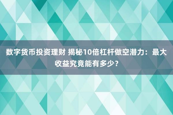 数字货币投资理财 揭秘10倍杠杆做空潜力：最大收益究竟能有多少？