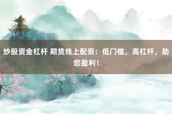 炒股资金杠杆 期货线上配资：低门槛，高杠杆，助您盈利！