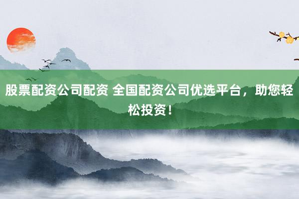 股票配资公司配资 全国配资公司优选平台，助您轻松投资！