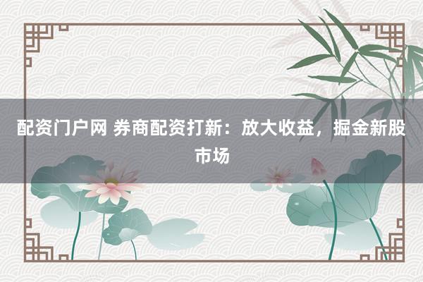 配资门户网 券商配资打新：放大收益，掘金新股市场