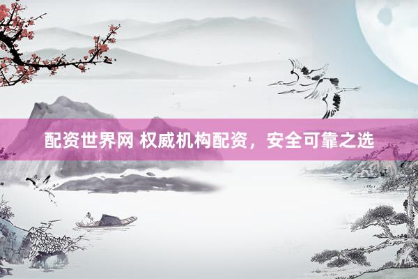 配资世界网 权威机构配资，安全可靠之选