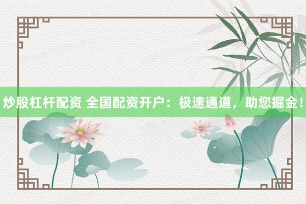 炒股杠杆配资 全国配资开户：极速通道，助您掘金！