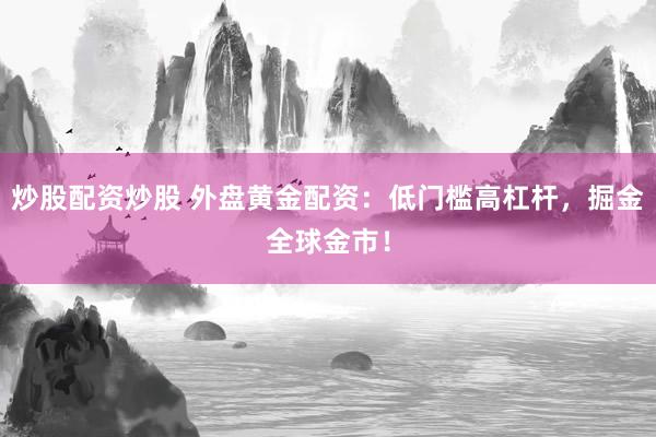 炒股配资炒股 外盘黄金配资：低门槛高杠杆，掘金全球金市！