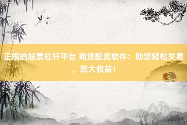 正规的股票杠杆平台 期货配资软件：助您轻松交易，放大收益！