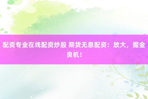 配资专业在线配资炒股 期货无息配资：放大，掘金良机！