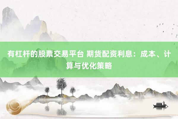 有杠杆的股票交易平台 期货配资利息：成本、计算与优化策略