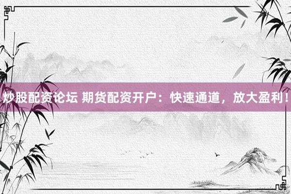 炒股配资论坛 期货配资开户：快速通道，放大盈利！