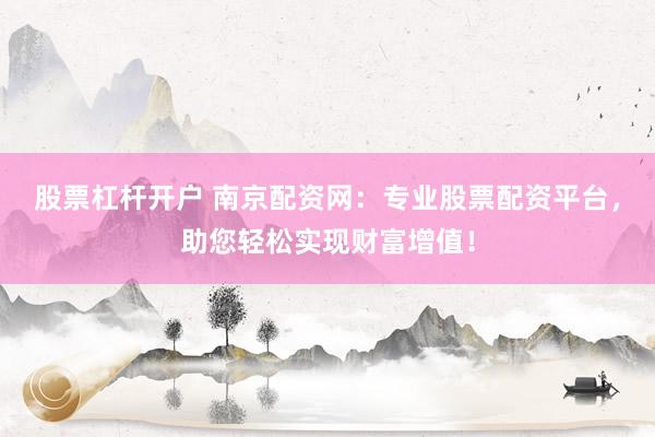 股票杠杆开户 南京配资网：专业股票配资平台，助您轻松实现财富增值！