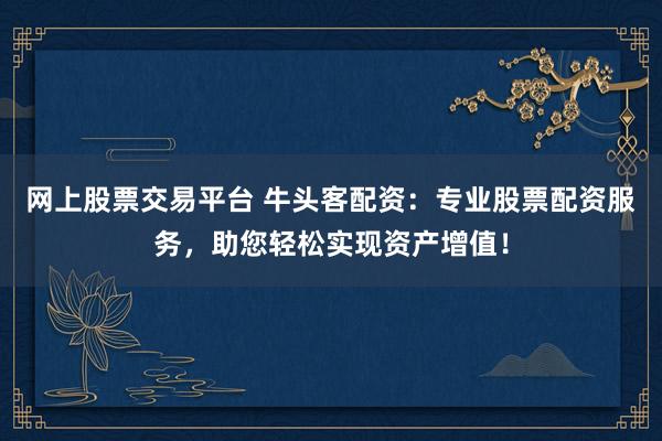 网上股票交易平台 牛头客配资：专业股票配资服务，助您轻松实现资产增值！