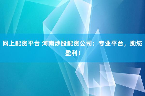 网上配资平台 河南炒股配资公司：专业平台，助您盈利！