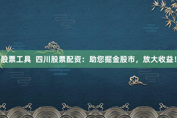 股票工具  四川股票配资：助您掘金股市，放大收益！
