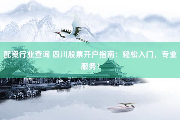 配资行业查询 四川股票开户指南：轻松入门，专业服务！
