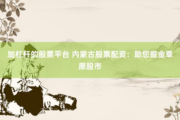 加杠杆的股票平台 内蒙古股票配资：助您掘金草原股市