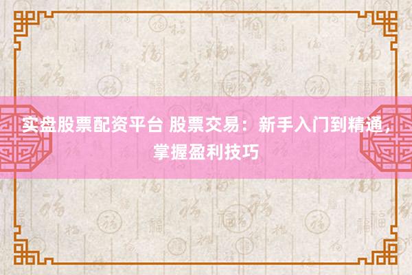 实盘股票配资平台 股票交易：新手入门到精通，掌握盈利技巧