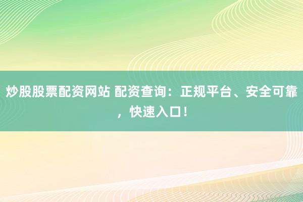 炒股股票配资网站 配资查询：正规平台、安全可靠，快速入口！