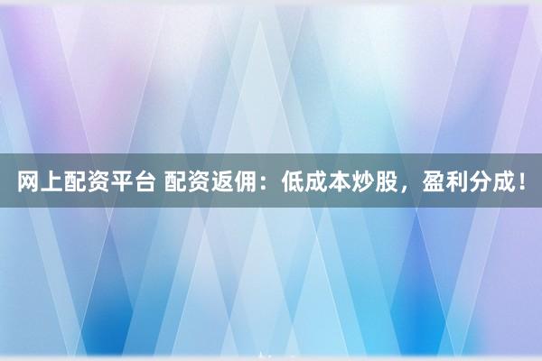 网上配资平台 配资返佣：低成本炒股，盈利分成！