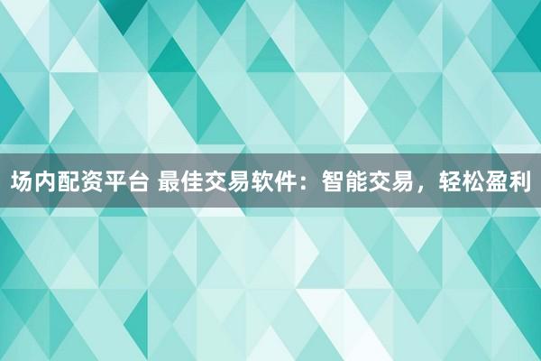场内配资平台 最佳交易软件：智能交易，轻松盈利