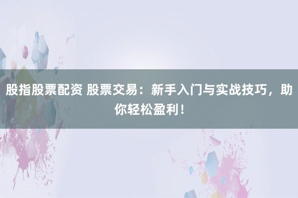 股指股票配资 股票交易：新手入门与实战技巧，助你轻松盈利！