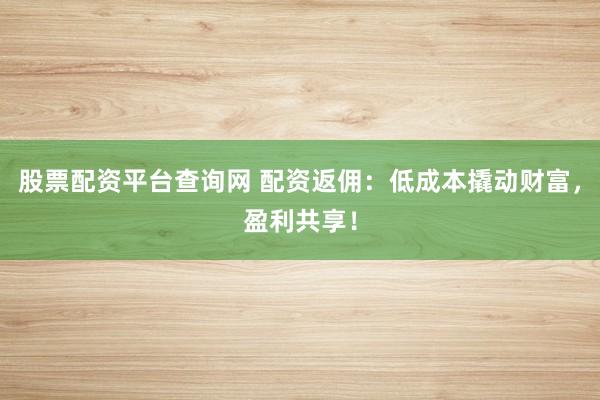 股票配资平台查询网 配资返佣：低成本撬动财富，盈利共享！