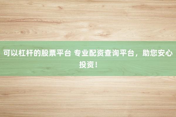 可以杠杆的股票平台 专业配资查询平台，助您安心投资！