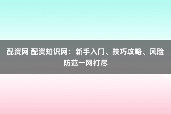 配资网 配资知识网：新手入门、技巧攻略、风险防范一网打尽