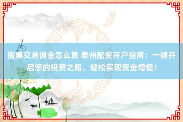 股票交易佣金怎么算 泰州配资开户指南：一键开启您的投资之路，轻松实现资金增值！