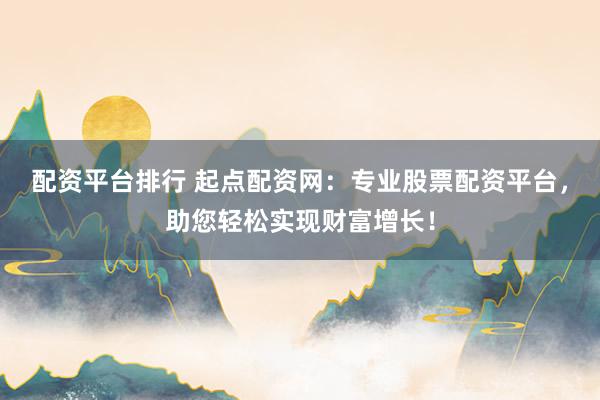配资平台排行 起点配资网：专业股票配资平台，助您轻松实现财富增长！