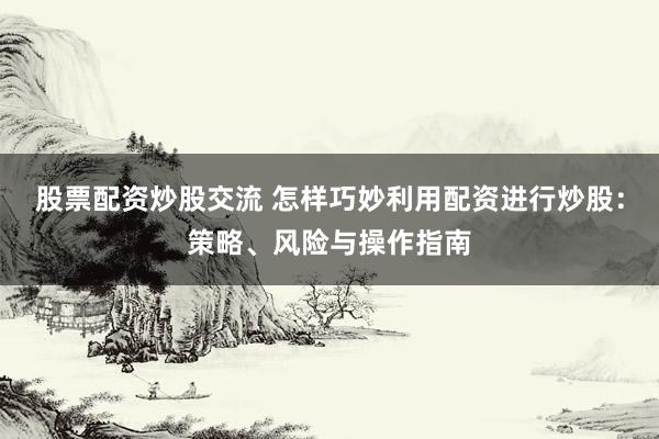 股票配资炒股交流 怎样巧妙利用配资进行炒股：策略、风险与操作指南