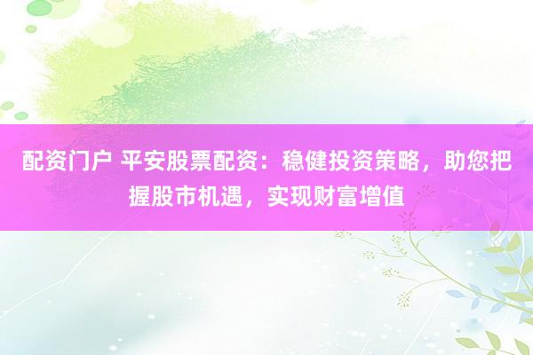 配资门户 平安股票配资：稳健投资策略，助您把握股市机遇，实现财富增值