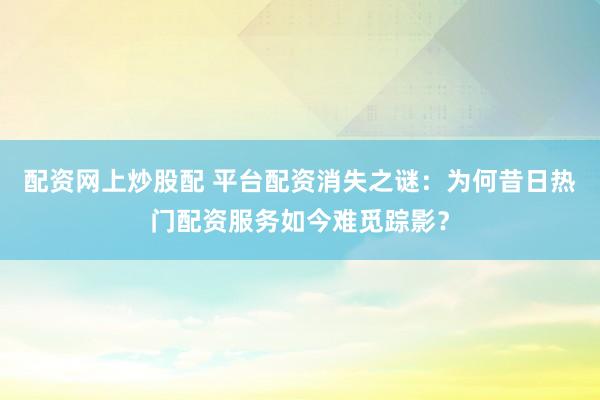配资网上炒股配 平台配资消失之谜：为何昔日热门配资服务如今难觅踪影？