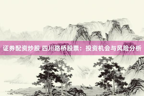 证券配资炒股 四川路桥股票：投资机会与风险分析
