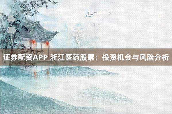 证券配资APP 浙江医药股票：投资机会与风险分析