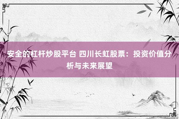 安全的杠杆炒股平台 四川长虹股票：投资价值分析与未来展望