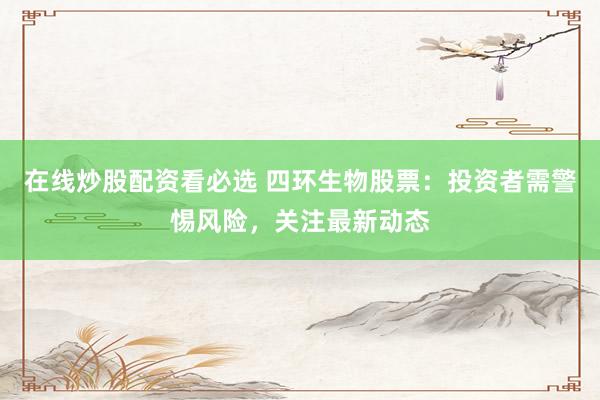 在线炒股配资看必选 四环生物股票：投资者需警惕风险，关注最新动态
