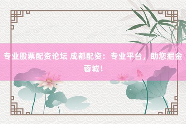 专业股票配资论坛 成都配资：专业平台，助您掘金蓉城！